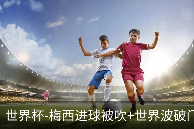 世界杯-梅西进球被吹+世界波破门 半场阿根廷1-0阿尔及利亚