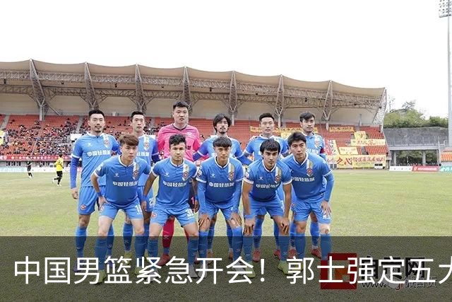 中国男篮紧急开会！郭士强定五大要求，众球员认真做笔记