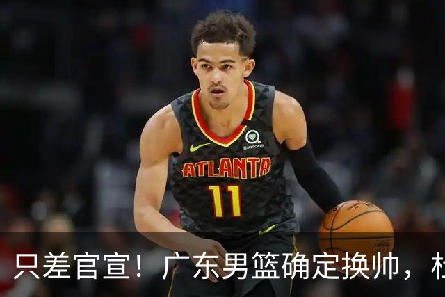 只差官宣！广东男篮确定换帅，杜锋正式下课，外籍教练团队即将加盟