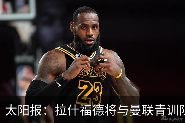 太阳报：拉什福德将与曼联青训队友图安泽贝交手，两人是小学同学