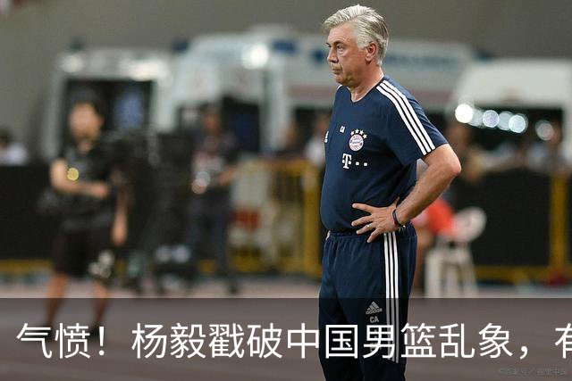 气愤！杨毅戳破中国男篮乱象，有球员装病拒绝国家队，是谁很明朗