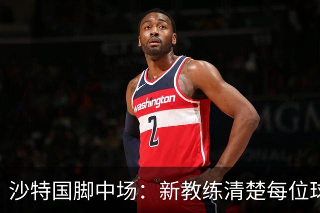 沙特国脚中场：新教练清楚每位球员的任务和职责，他融入得很快