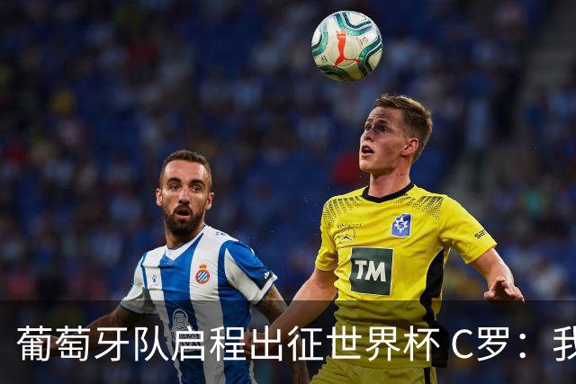 葡萄牙队启程出征世界杯 C罗：我身体状态良好 非常乐观